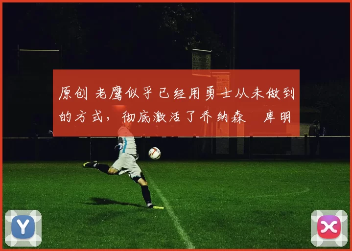 原创 老鹰似乎已经用勇士从未做到的方式,彻底激活了乔纳森・库明加