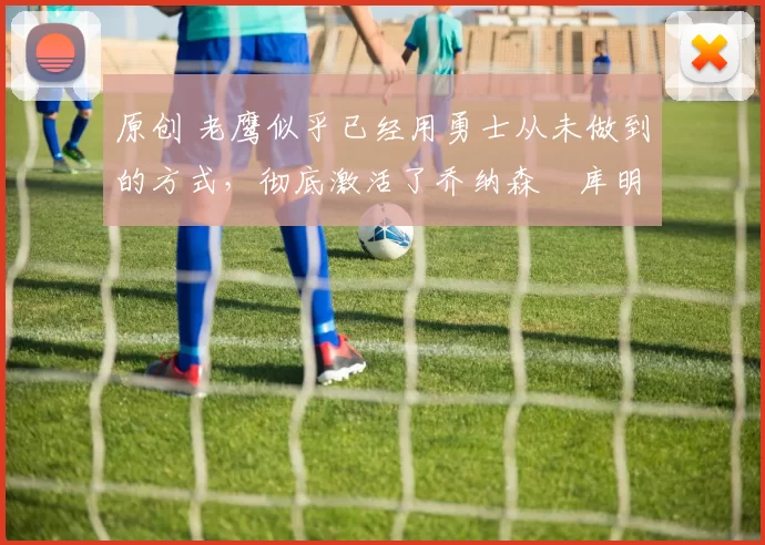 原创 老鹰似乎已经用勇士从未做到的方式，彻底激活了乔纳森・库明加