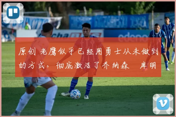 原创 老鹰似乎已经用勇士从未做到的方式,彻底激活了乔纳森・库明加