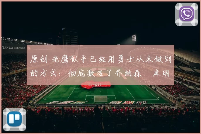 原创 老鹰似乎已经用勇士从未做到的方式，彻底激活了乔纳森・库明加