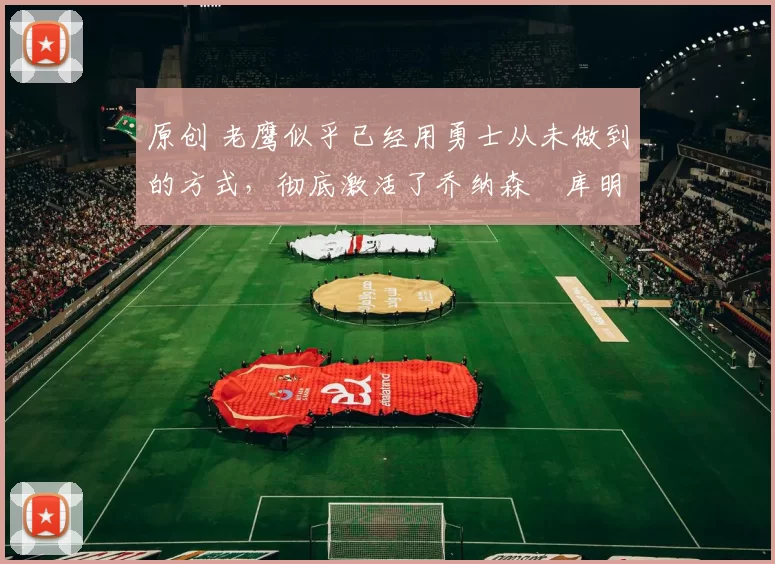 原创 老鹰似乎已经用勇士从未做到的方式,彻底激活了乔纳森・库明加