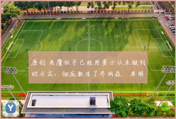 原创 老鹰似乎已经用勇士从未做到的方式,彻底激活了乔纳森・库明加