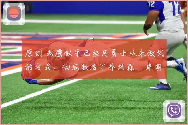 原创 老鹰似乎已经用勇士从未做到的方式，彻底激活了乔纳森・库明加