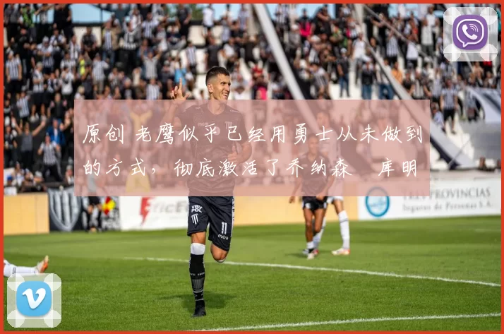 原创 老鹰似乎已经用勇士从未做到的方式，彻底激活了乔纳森・库明加