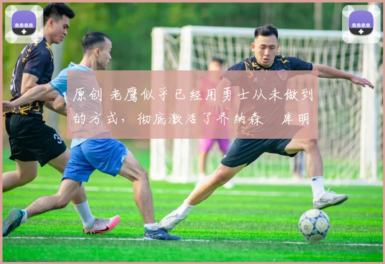 原创 老鹰似乎已经用勇士从未做到的方式,彻底激活了乔纳森・库明加