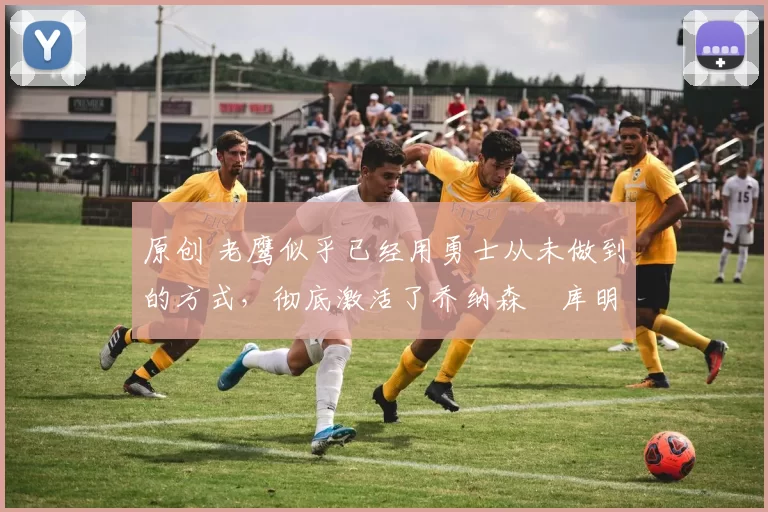 原创 老鹰似乎已经用勇士从未做到的方式,彻底激活了乔纳森・库明加