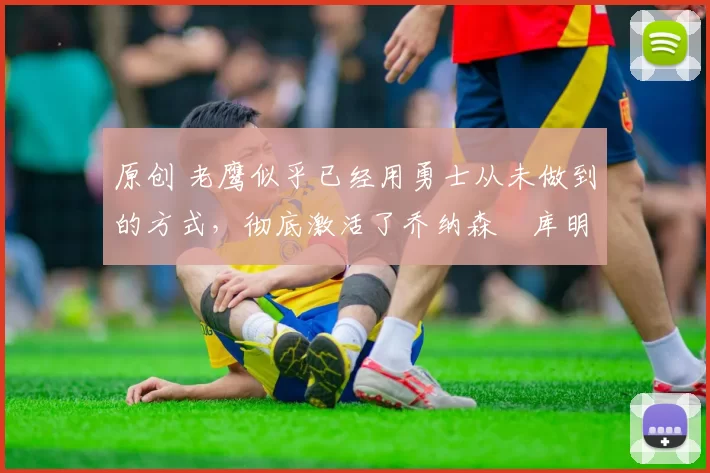 原创 老鹰似乎已经用勇士从未做到的方式，彻底激活了乔纳森・库明加