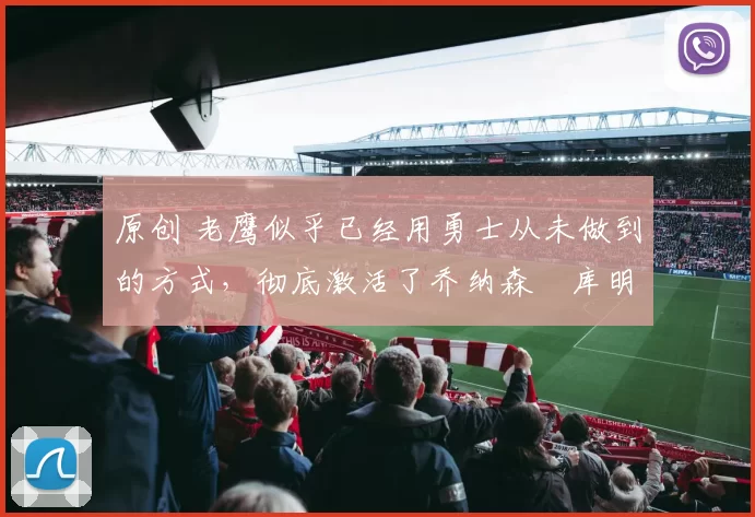 原创 老鹰似乎已经用勇士从未做到的方式，彻底激活了乔纳森・库明加