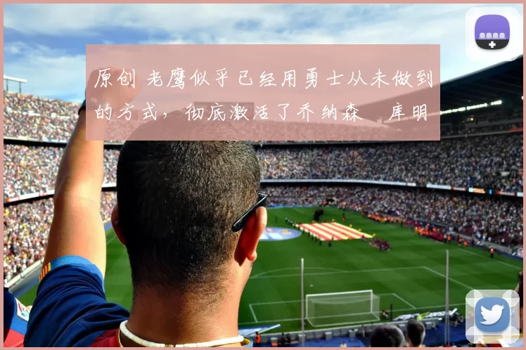 原创 老鹰似乎已经用勇士从未做到的方式,彻底激活了乔纳森・库明加