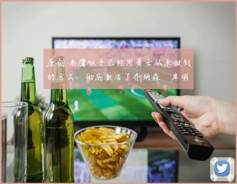 原创 老鹰似乎已经用勇士从未做到的方式,彻底激活了乔纳森・库明加