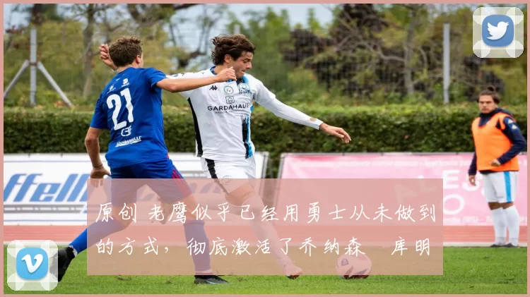 原创 老鹰似乎已经用勇士从未做到的方式,彻底激活了乔纳森・库明加