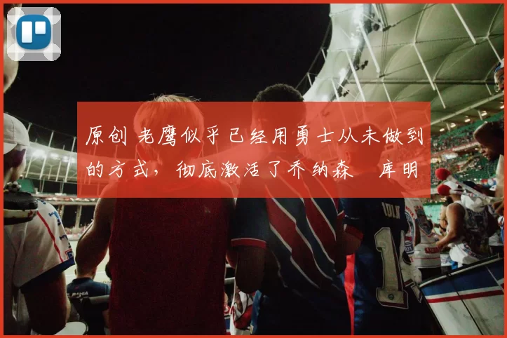 原创 老鹰似乎已经用勇士从未做到的方式,彻底激活了乔纳森・库明加