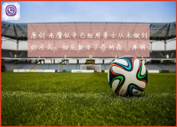 原创 老鹰似乎已经用勇士从未做到的方式，彻底激活了乔纳森・库明加