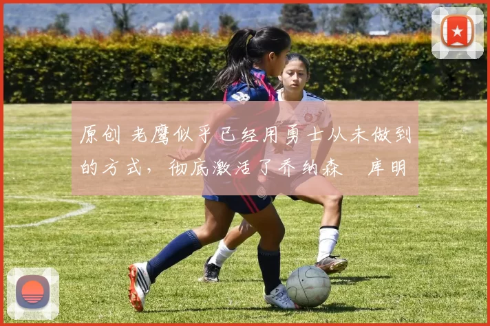 原创 老鹰似乎已经用勇士从未做到的方式,彻底激活了乔纳森・库明加