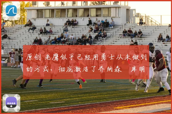 原创 老鹰似乎已经用勇士从未做到的方式，彻底激活了乔纳森・库明加