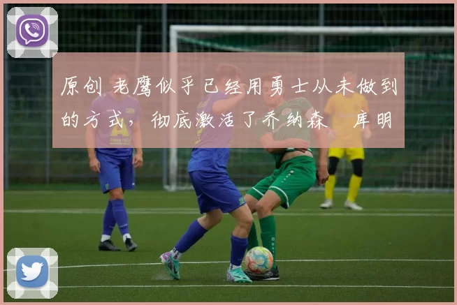 原创 老鹰似乎已经用勇士从未做到的方式,彻底激活了乔纳森・库明加