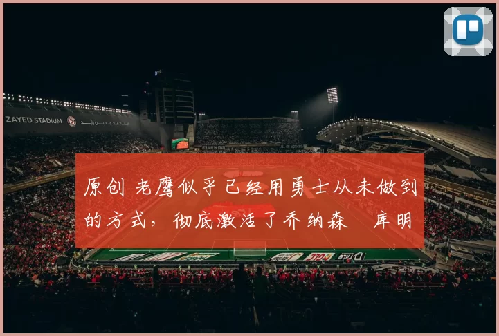 原创 老鹰似乎已经用勇士从未做到的方式，彻底激活了乔纳森・库明加