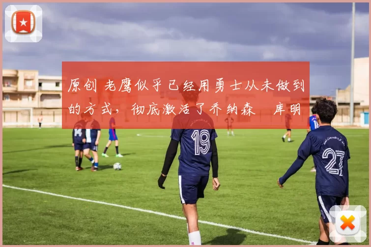 原创 老鹰似乎已经用勇士从未做到的方式,彻底激活了乔纳森・库明加