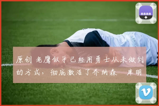 原创 老鹰似乎已经用勇士从未做到的方式,彻底激活了乔纳森・库明加