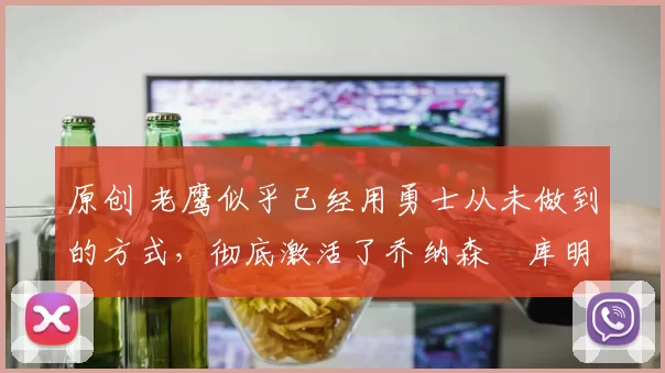 原创 老鹰似乎已经用勇士从未做到的方式,彻底激活了乔纳森・库明加