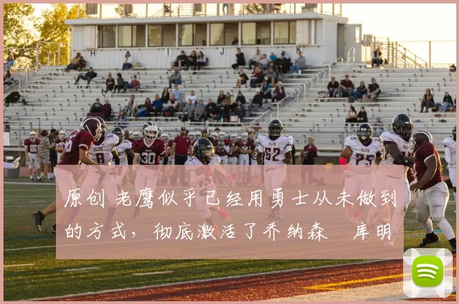 原创 老鹰似乎已经用勇士从未做到的方式,彻底激活了乔纳森・库明加