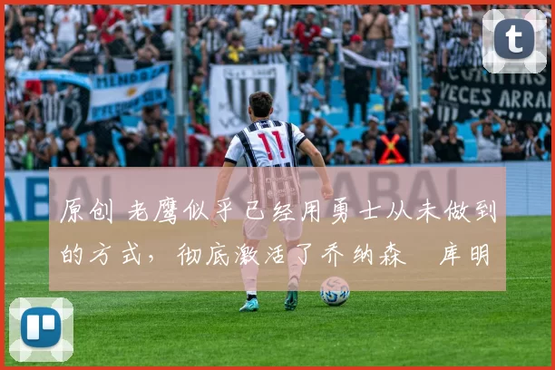 原创 老鹰似乎已经用勇士从未做到的方式，彻底激活了乔纳森・库明加