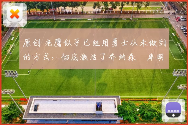 原创 老鹰似乎已经用勇士从未做到的方式,彻底激活了乔纳森・库明加