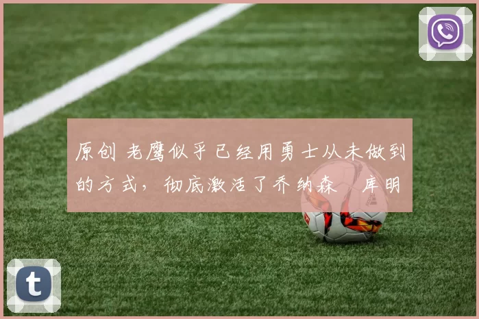 原创 老鹰似乎已经用勇士从未做到的方式，彻底激活了乔纳森・库明加