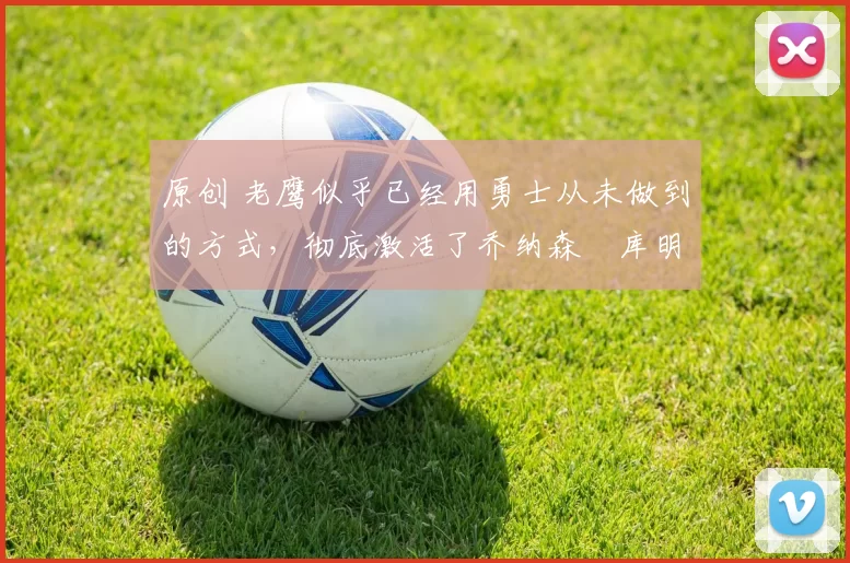 原创 老鹰似乎已经用勇士从未做到的方式,彻底激活了乔纳森・库明加