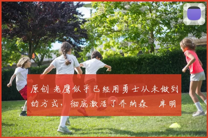 原创 老鹰似乎已经用勇士从未做到的方式，彻底激活了乔纳森・库明加