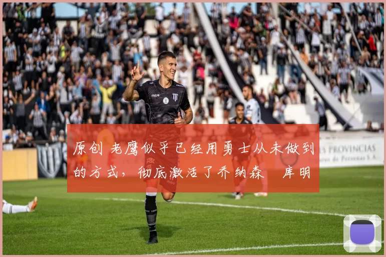 原创 老鹰似乎已经用勇士从未做到的方式,彻底激活了乔纳森・库明加