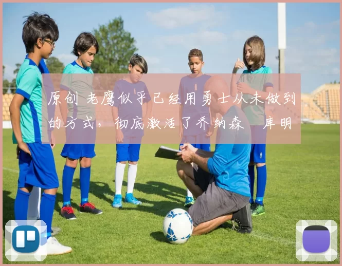 原创 老鹰似乎已经用勇士从未做到的方式,彻底激活了乔纳森・库明加