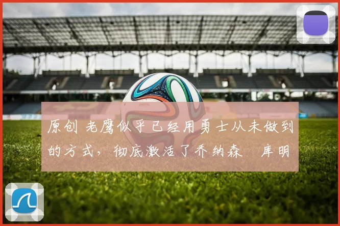 原创 老鹰似乎已经用勇士从未做到的方式，彻底激活了乔纳森・库明加