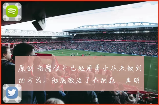 原创 老鹰似乎已经用勇士从未做到的方式,彻底激活了乔纳森・库明加