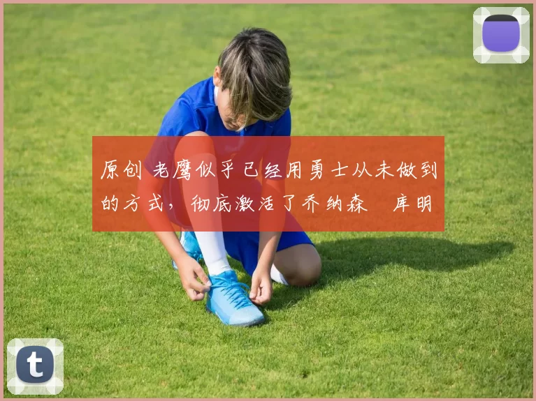 原创 老鹰似乎已经用勇士从未做到的方式,彻底激活了乔纳森・库明加