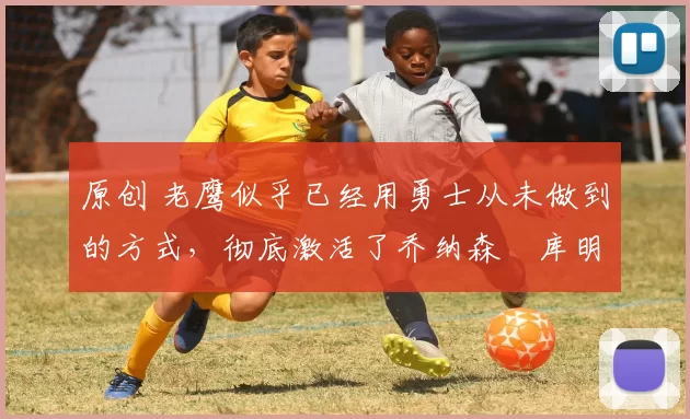 原创 老鹰似乎已经用勇士从未做到的方式,彻底激活了乔纳森・库明加