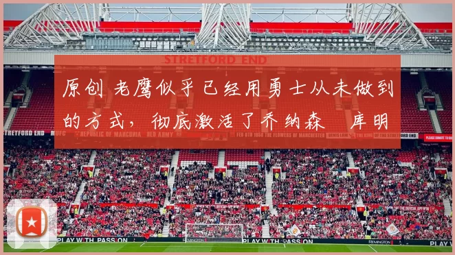 原创 老鹰似乎已经用勇士从未做到的方式,彻底激活了乔纳森・库明加