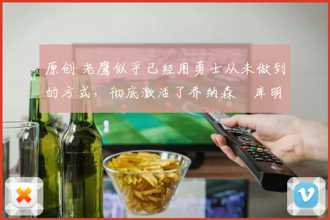 原创 老鹰似乎已经用勇士从未做到的方式，彻底激活了乔纳森・库明加