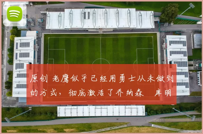 原创 老鹰似乎已经用勇士从未做到的方式,彻底激活了乔纳森・库明加