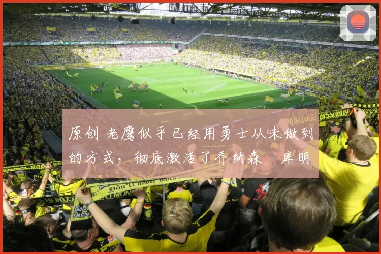 原创 老鹰似乎已经用勇士从未做到的方式，彻底激活了乔纳森・库明加