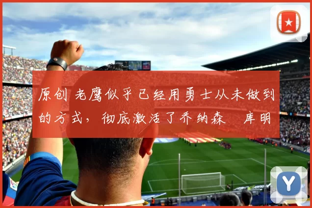 原创 老鹰似乎已经用勇士从未做到的方式,彻底激活了乔纳森・库明加