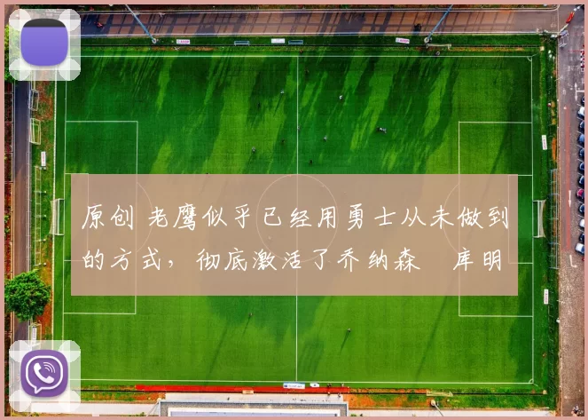 原创 老鹰似乎已经用勇士从未做到的方式，彻底激活了乔纳森・库明加