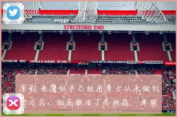 原创 老鹰似乎已经用勇士从未做到的方式，彻底激活了乔纳森・库明加