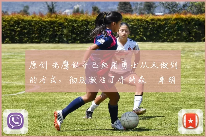 原创 老鹰似乎已经用勇士从未做到的方式,彻底激活了乔纳森・库明加