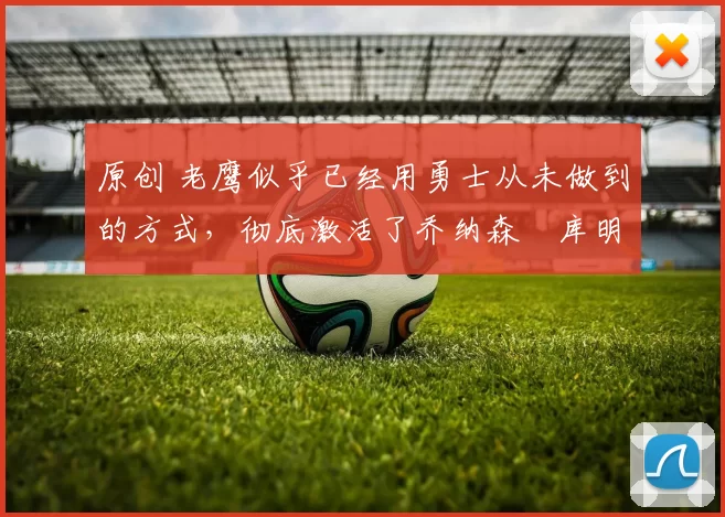 原创 老鹰似乎已经用勇士从未做到的方式，彻底激活了乔纳森・库明加