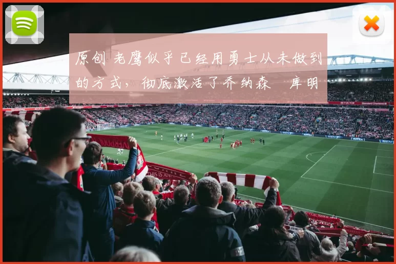 原创 老鹰似乎已经用勇士从未做到的方式,彻底激活了乔纳森・库明加