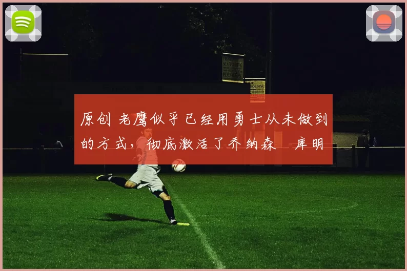 原创 老鹰似乎已经用勇士从未做到的方式,彻底激活了乔纳森・库明加