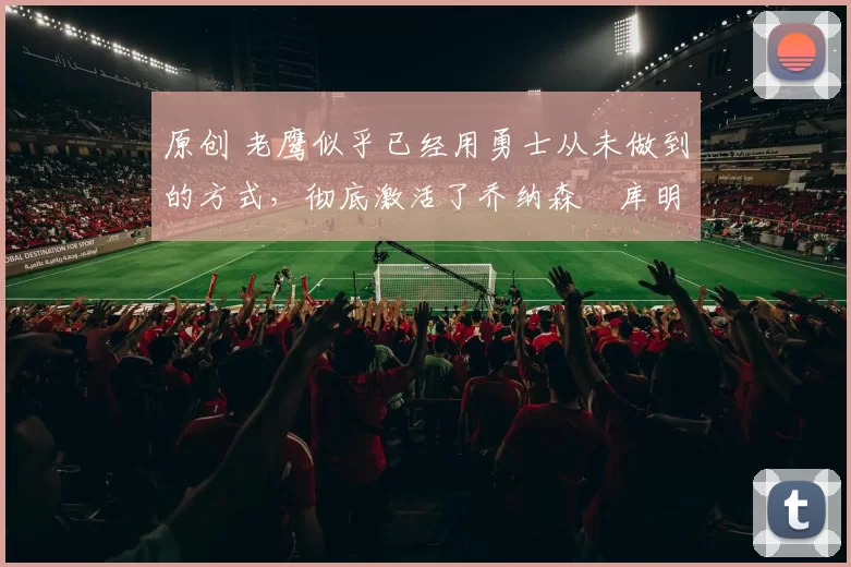 原创 老鹰似乎已经用勇士从未做到的方式,彻底激活了乔纳森・库明加