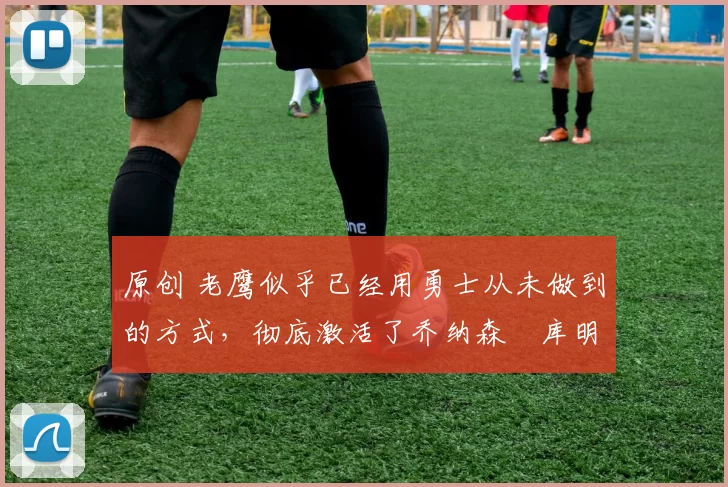 原创 老鹰似乎已经用勇士从未做到的方式,彻底激活了乔纳森・库明加