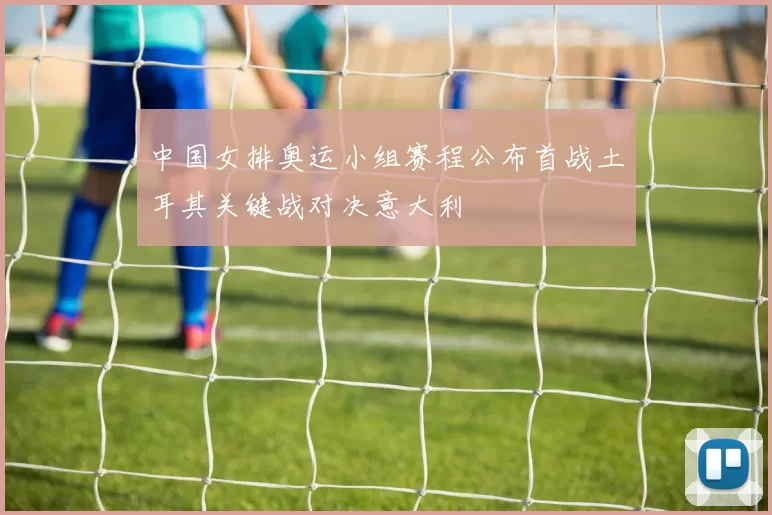 中国女排奥运小组赛程公布首战土耳其关键战对决意大利